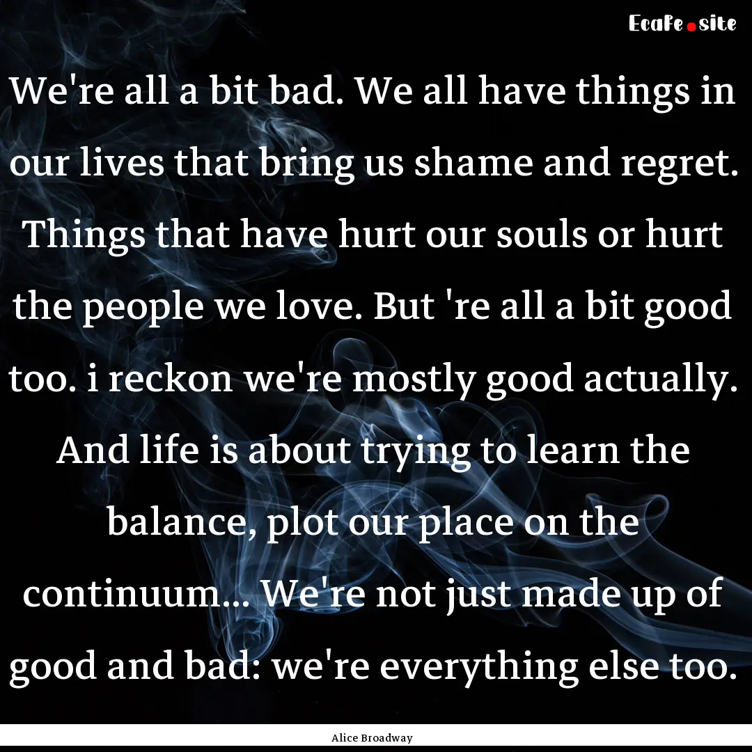 We're all a bit bad. We all have things in.... : Quote by Alice Broadway