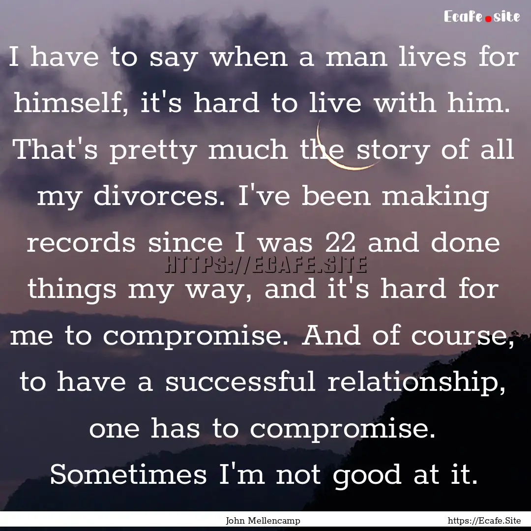 I have to say when a man lives for himself,.... : Quote by John Mellencamp