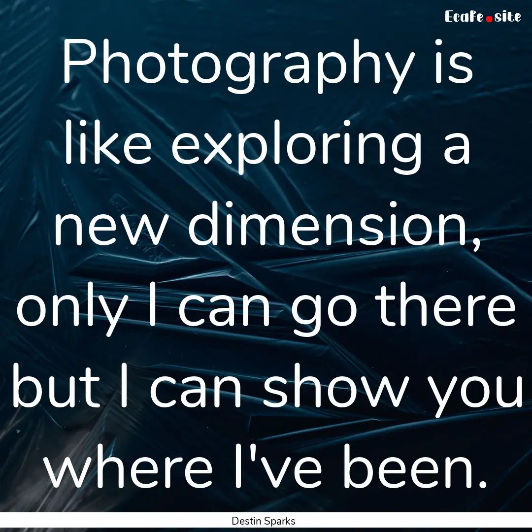 Photography is like exploring a new dimension,.... : Quote by Destin Sparks