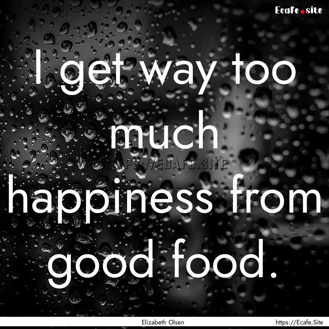 I get way too much happiness from good food..... : Quote by Elizabeth Olsen