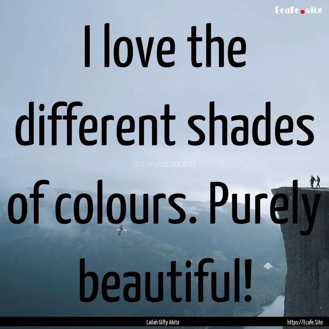 I love the different shades of colours. Purely.... : Quote by Lailah Gifty Akita