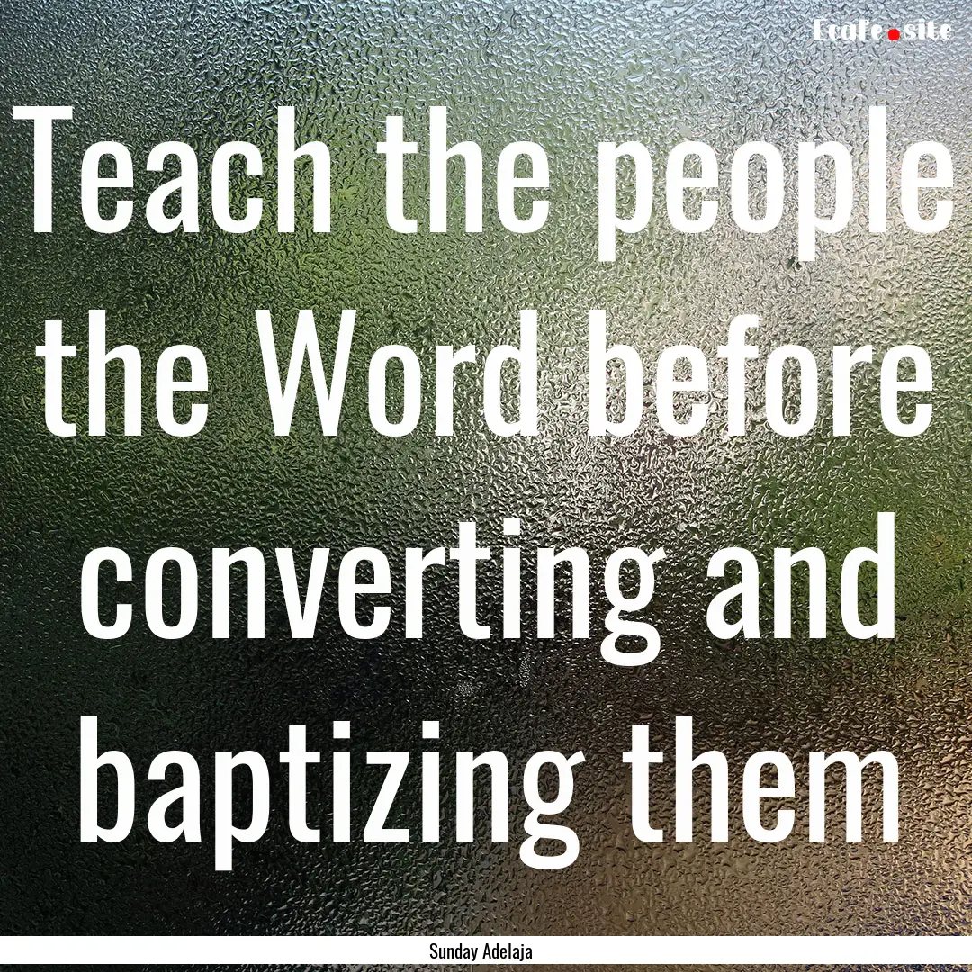 Teach the people the Word before converting.... : Quote by Sunday Adelaja