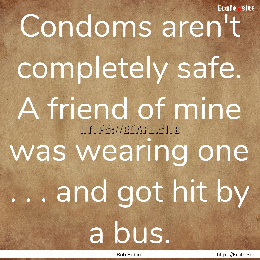 Condoms aren't completely safe. A friend.... : Quote by Bob Rubin