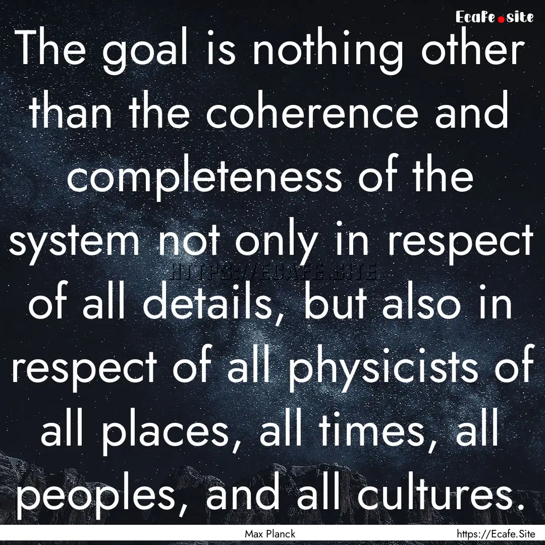 The goal is nothing other than the coherence.... : Quote by Max Planck