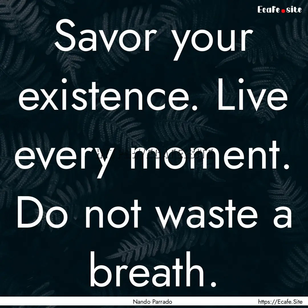 Savor your existence. Live every moment..... : Quote by Nando Parrado