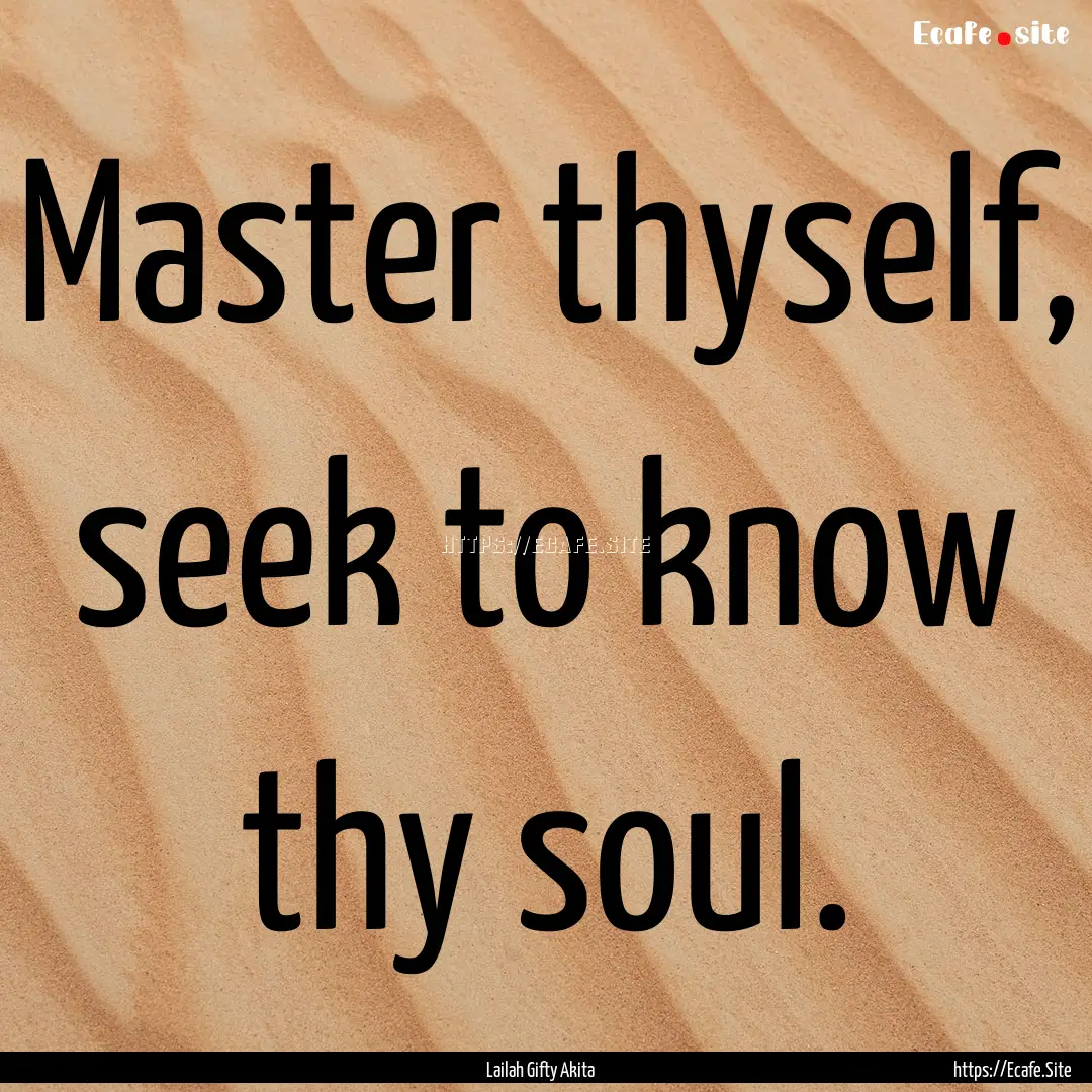 Master thyself, seek to know thy soul. : Quote by Lailah Gifty Akita