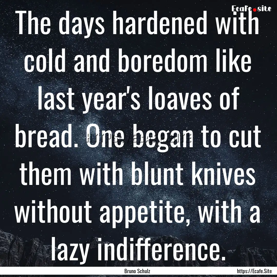 The days hardened with cold and boredom like.... : Quote by Bruno Schulz