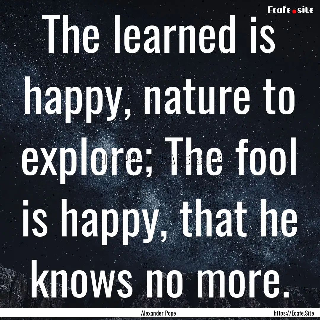 The learned is happy, nature to explore;.... : Quote by Alexander Pope