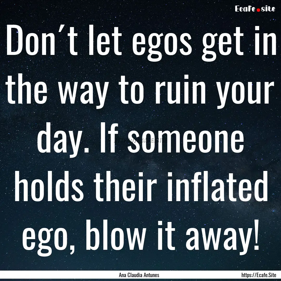 Don´t let egos get in the way to ruin your.... : Quote by Ana Claudia Antunes