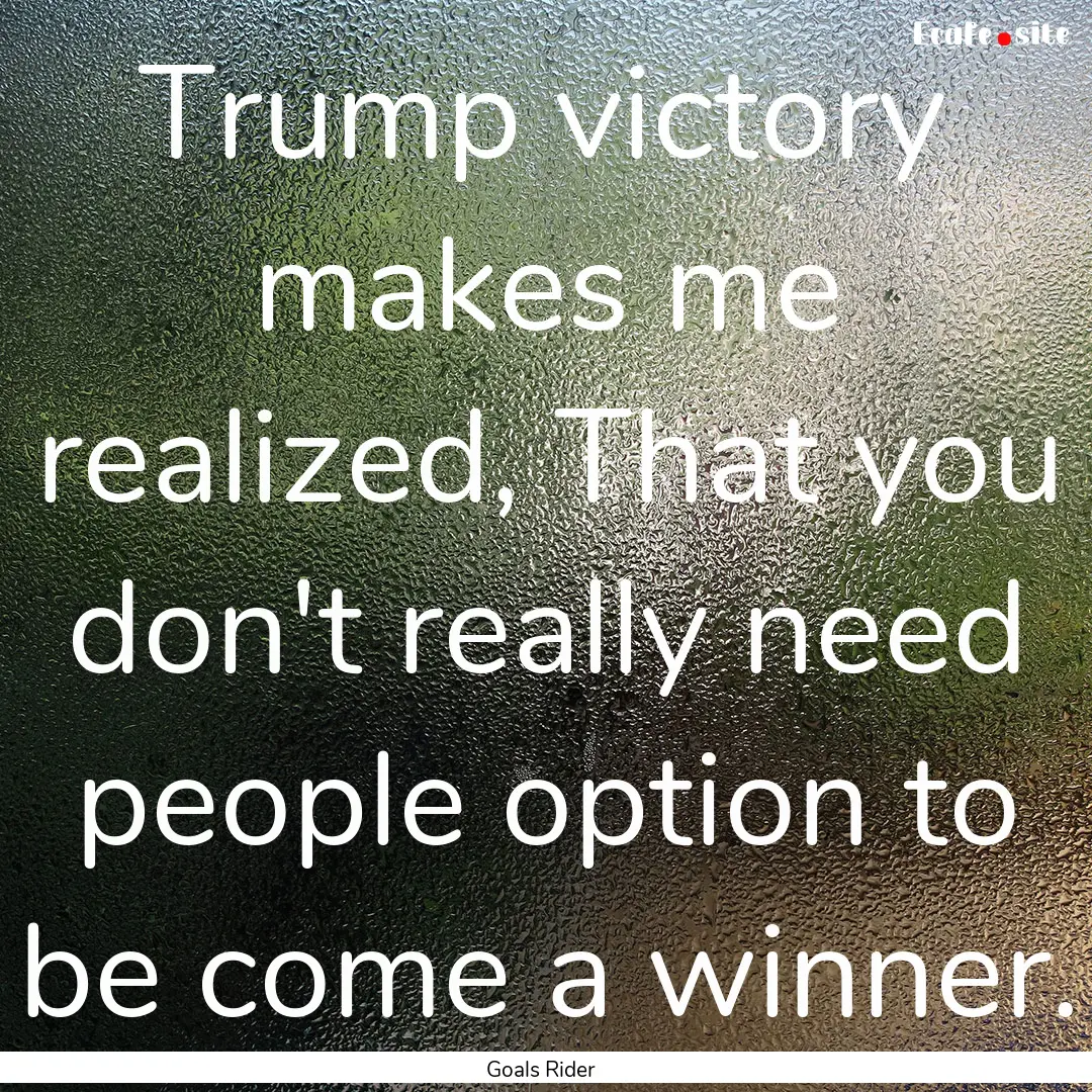 Trump victory makes me realized, That you.... : Quote by Goals Rider