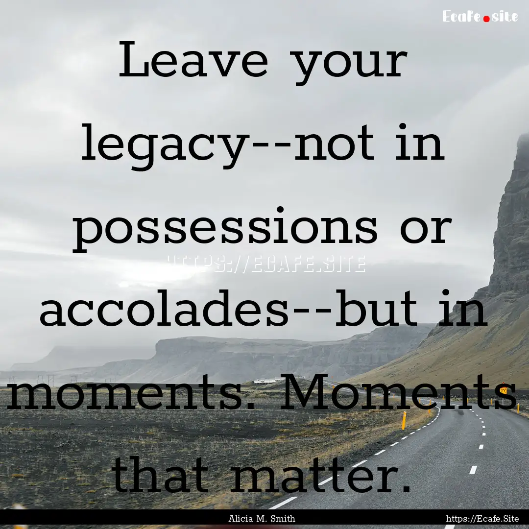 Leave your legacy--not in possessions or.... : Quote by Alicia M. Smith