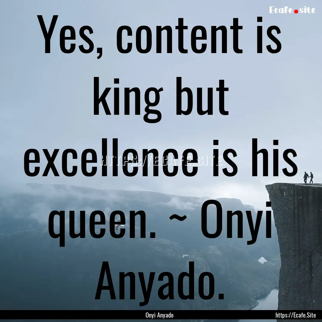 Yes, content is king but excellence is his.... : Quote by Onyi Anyado