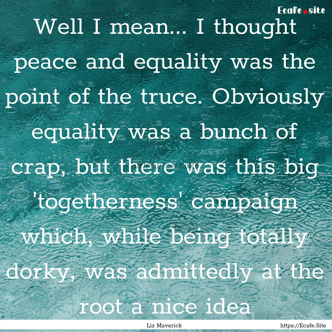 Well I mean... I thought peace and equality.... : Quote by Liz Maverick