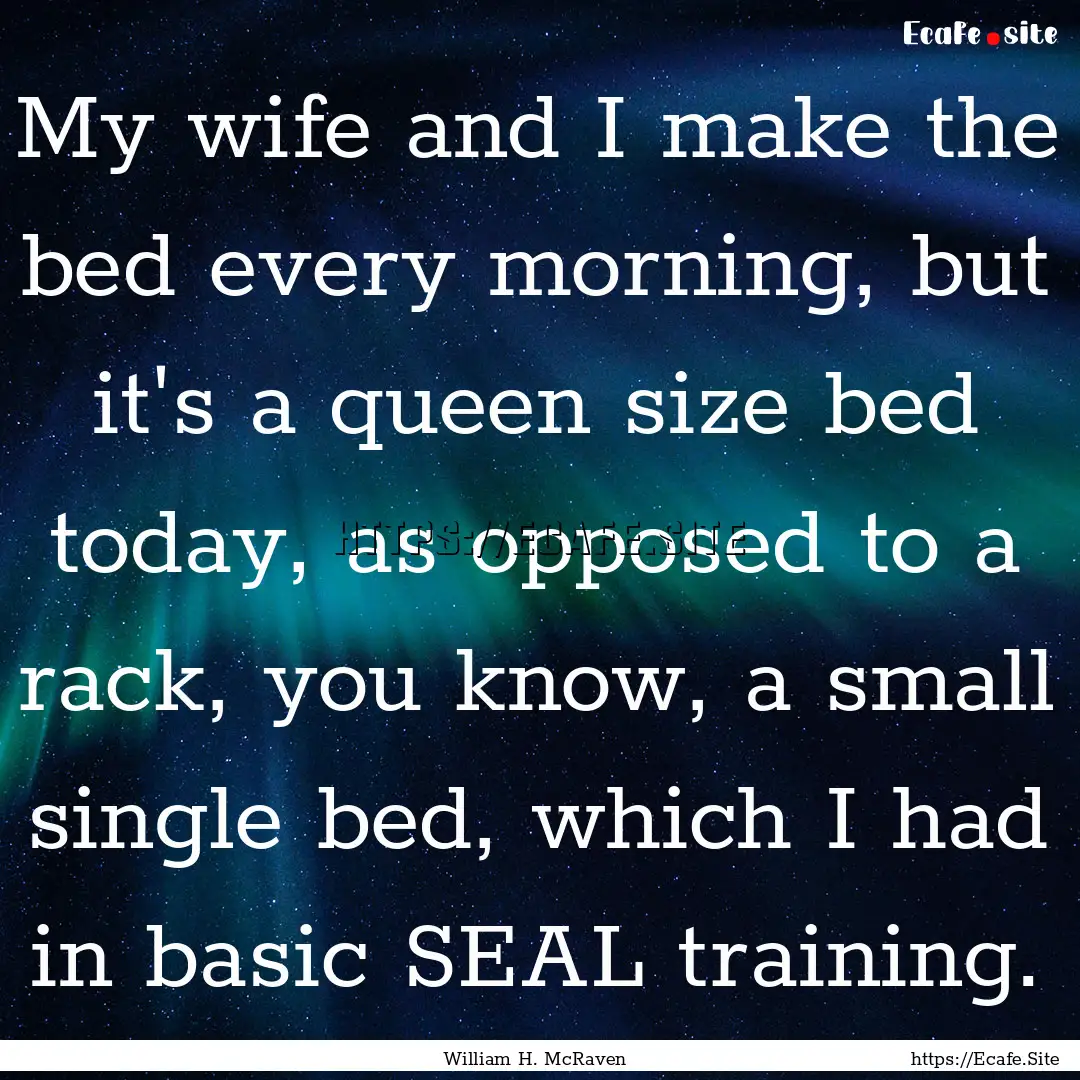 My wife and I make the bed every morning,.... : Quote by William H. McRaven