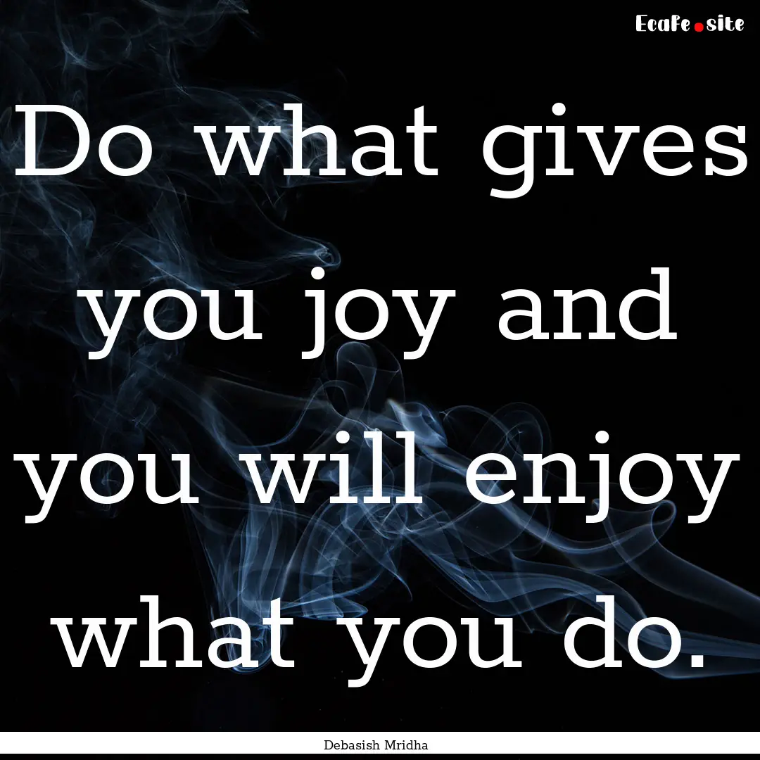 Do what gives you joy and you will enjoy.... : Quote by Debasish Mridha