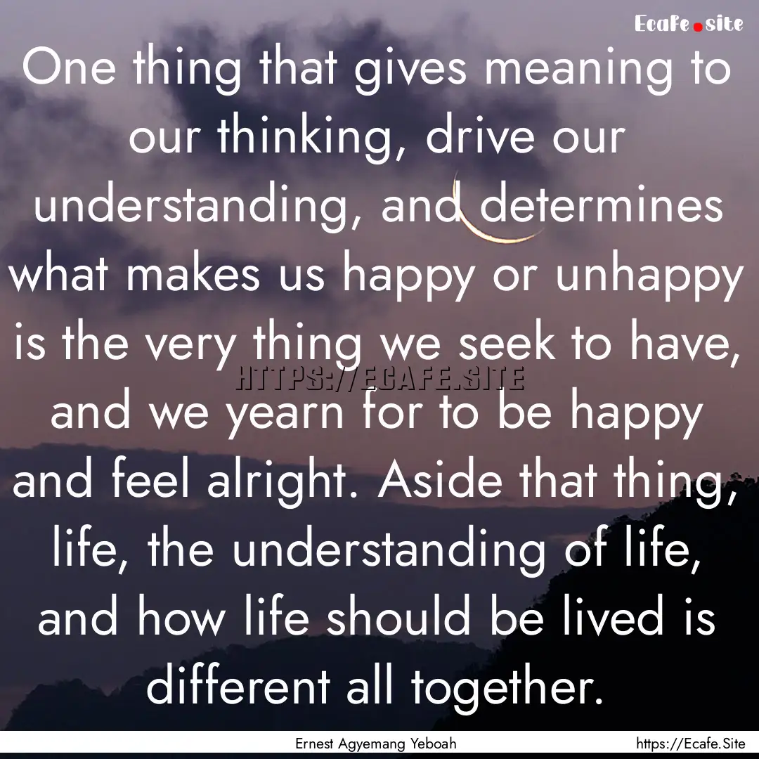 One thing that gives meaning to our thinking,.... : Quote by Ernest Agyemang Yeboah