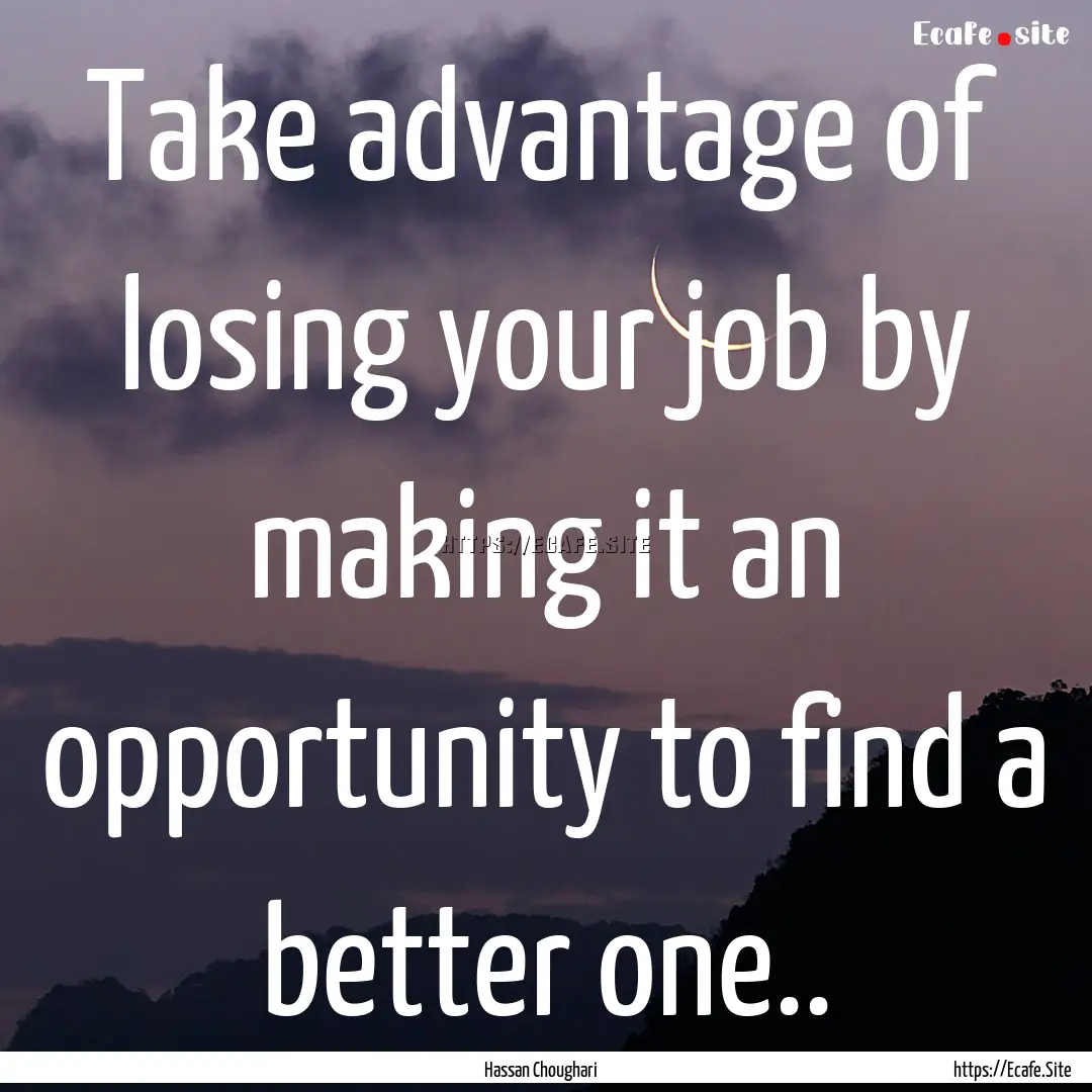 Take advantage of losing your job by making.... : Quote by Hassan Choughari