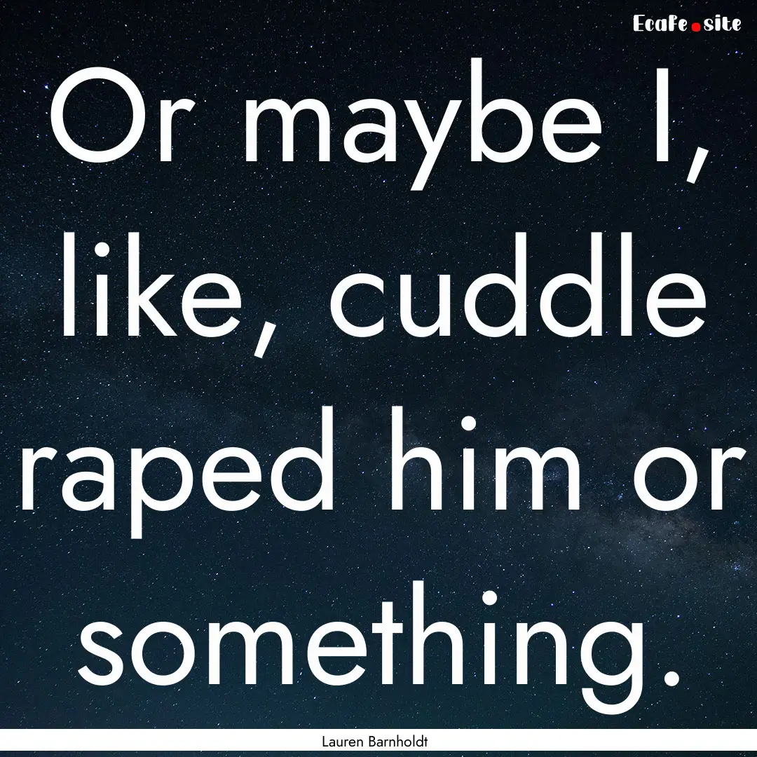 Or maybe I, like, cuddle raped him or something..... : Quote by Lauren Barnholdt