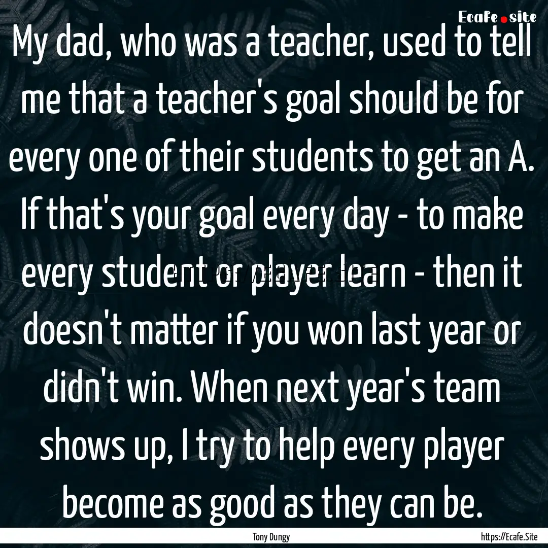 My dad, who was a teacher, used to tell me.... : Quote by Tony Dungy