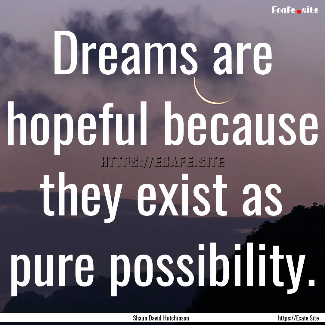 Dreams are hopeful because they exist as.... : Quote by Shaun David Hutchinson