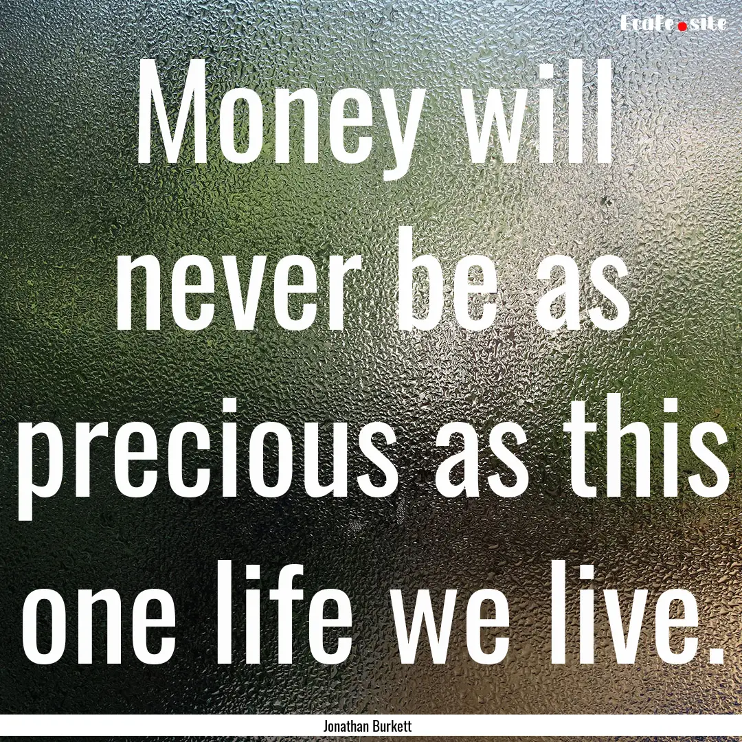 Money will never be as precious as this one.... : Quote by Jonathan Burkett