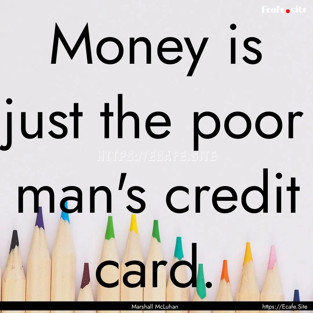 Money is just the poor man's credit card..... : Quote by Marshall McLuhan