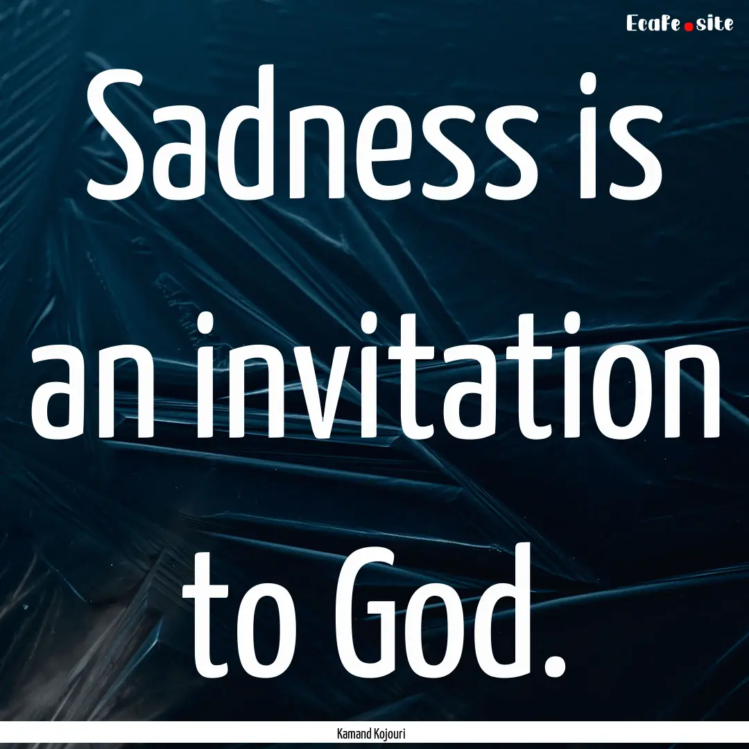 Sadness is an invitation to God. : Quote by Kamand Kojouri