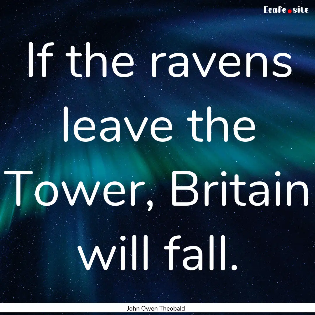 If the ravens leave the Tower, Britain will.... : Quote by John Owen Theobald