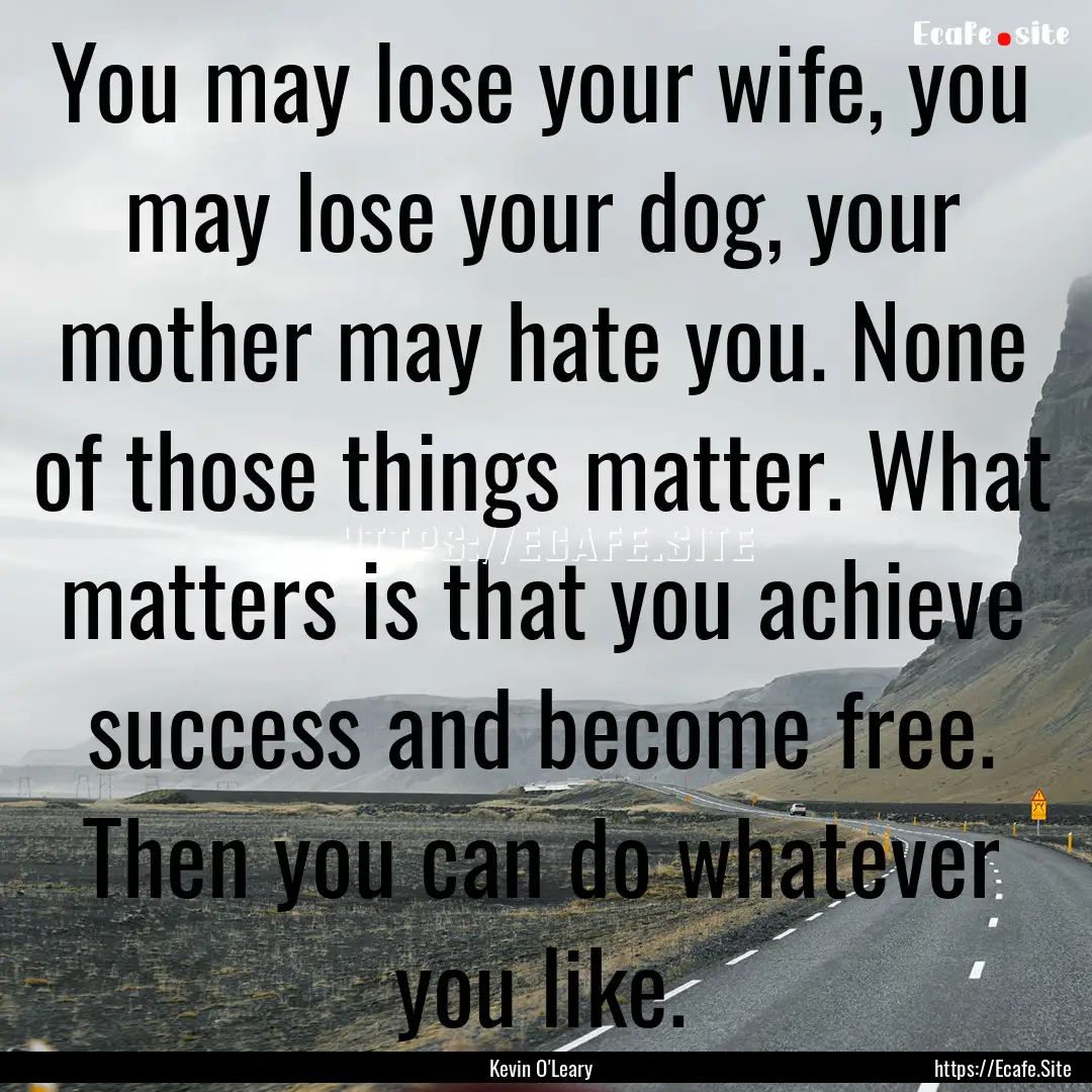 You may lose your wife, you may lose your.... : Quote by Kevin O'Leary