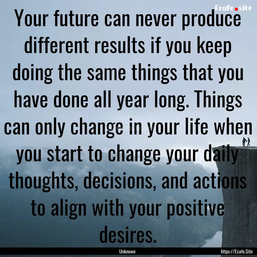 Your future can never produce different results.... : Quote by Unknown