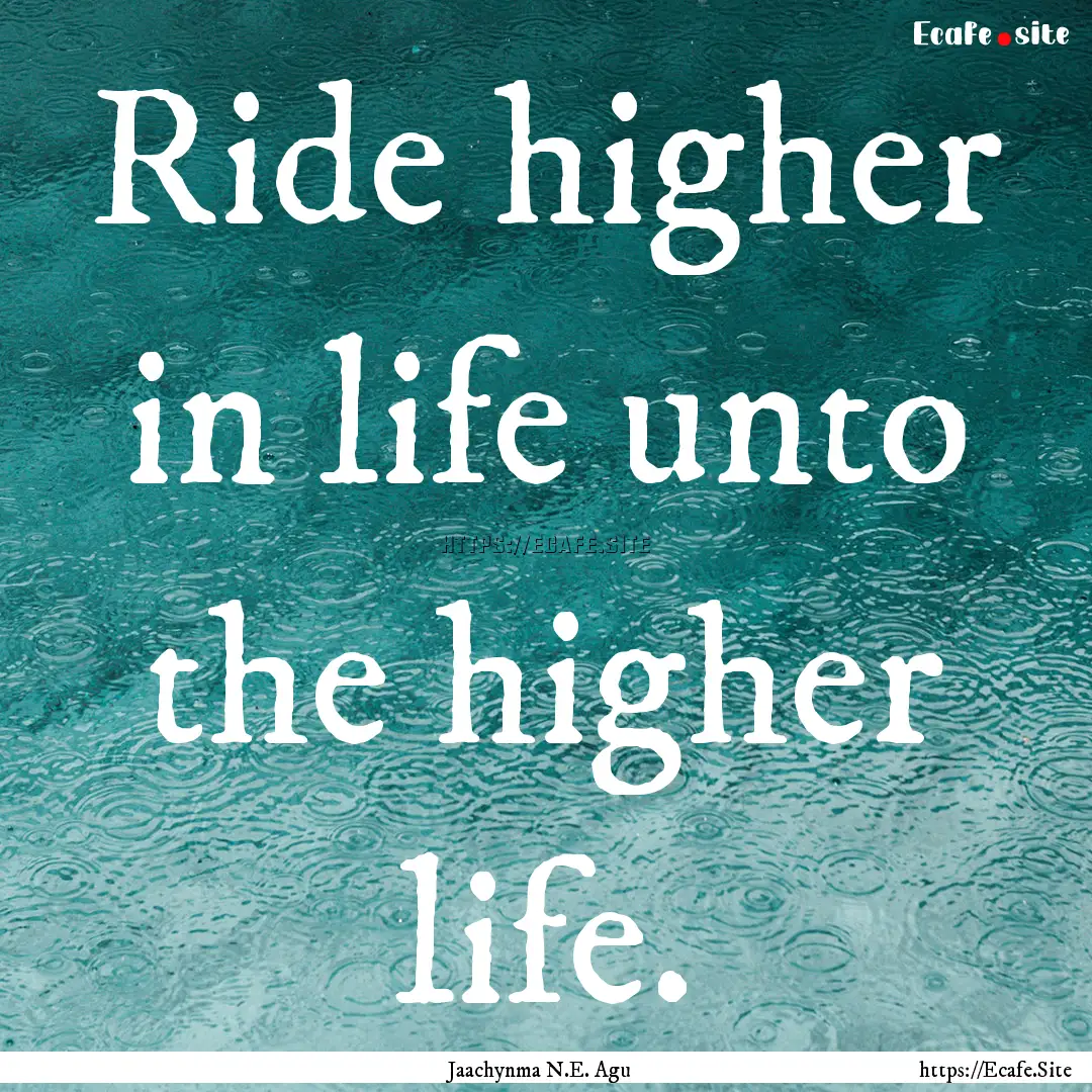 Ride higher in life unto the higher life..... : Quote by Jaachynma N.E. Agu