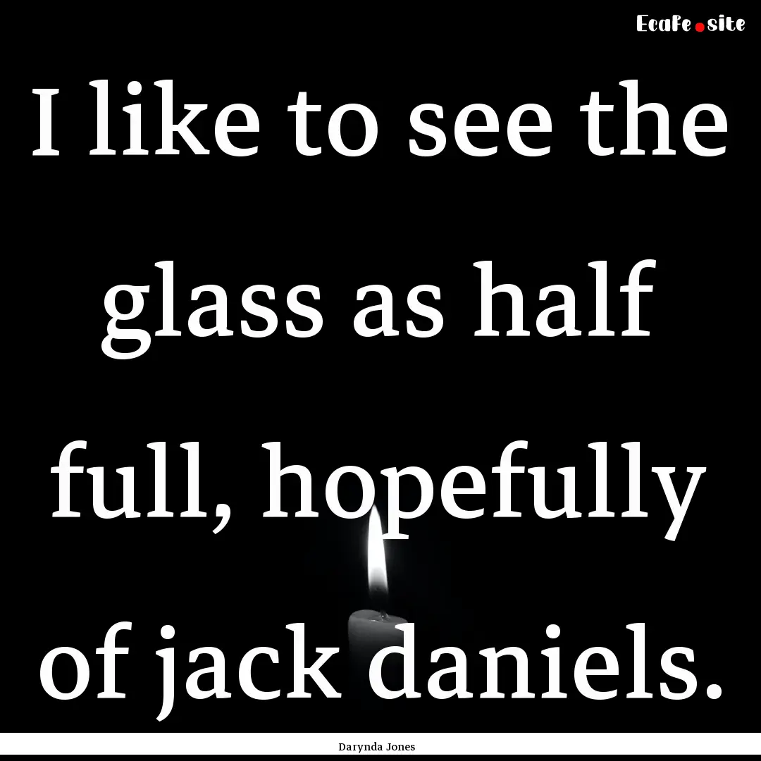 I like to see the glass as half full, hopefully.... : Quote by Darynda Jones