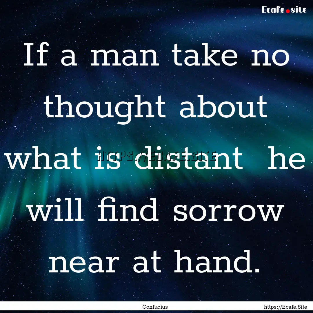 If a man take no thought about what is distant.... : Quote by Confucius