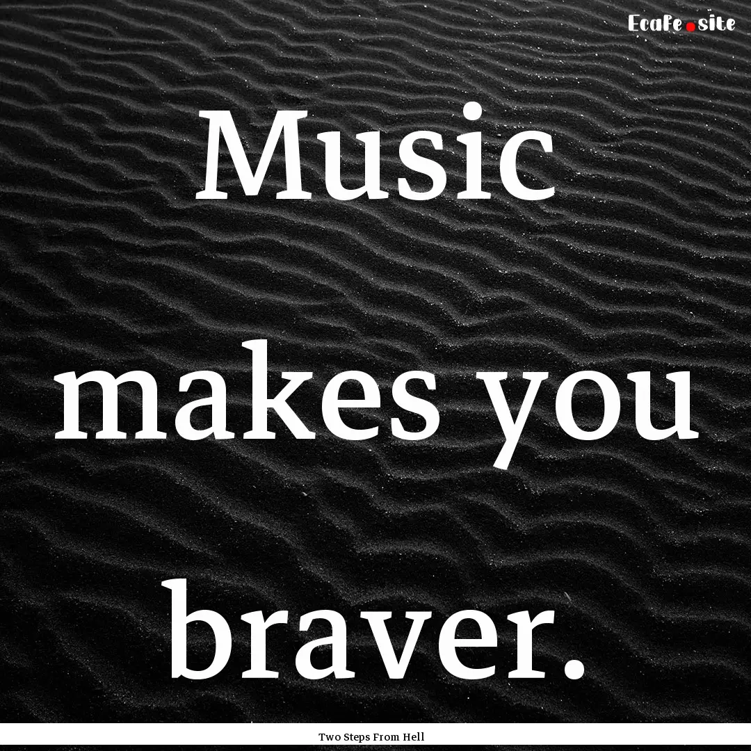 Music makes you braver. : Quote by Two Steps From Hell