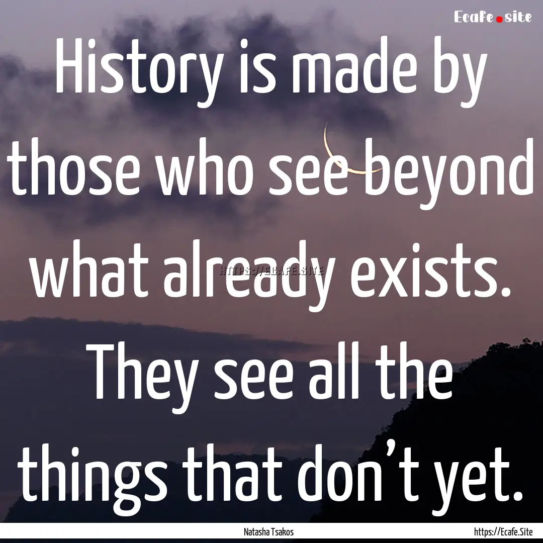 History is made by those who see beyond what.... : Quote by Natasha Tsakos