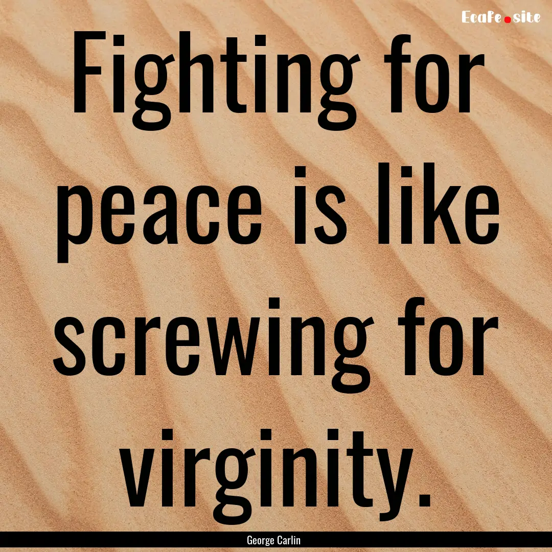 Fighting for peace is like screwing for virginity..... : Quote by George Carlin