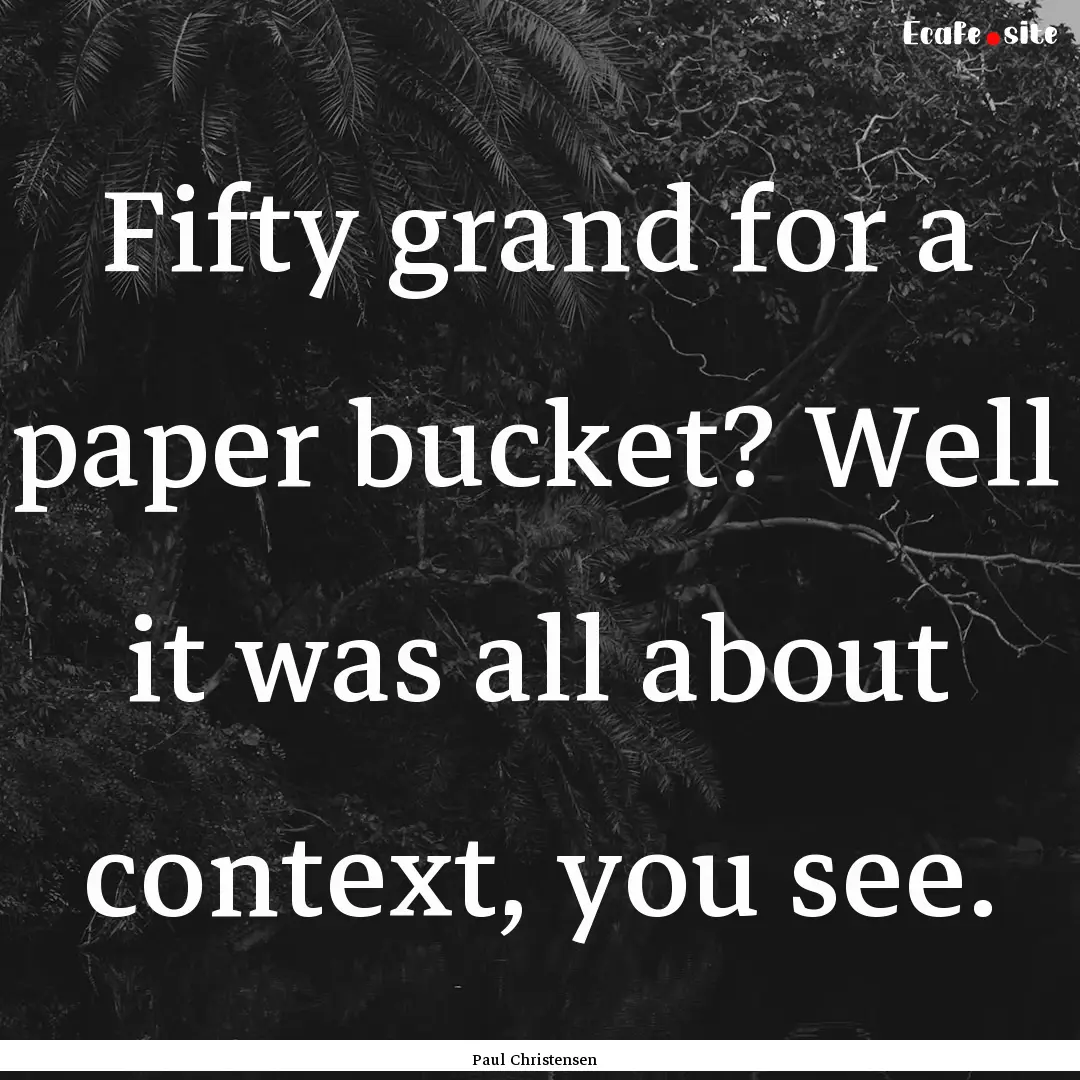 Fifty grand for a paper bucket? Well it was.... : Quote by Paul Christensen