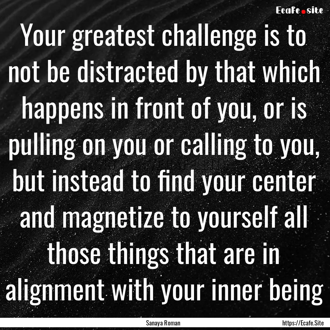 Your greatest challenge is to not be distracted.... : Quote by Sanaya Roman