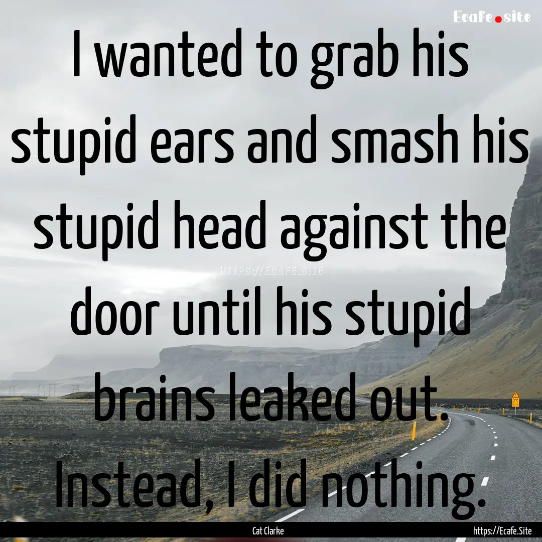 I wanted to grab his stupid ears and smash.... : Quote by Cat Clarke