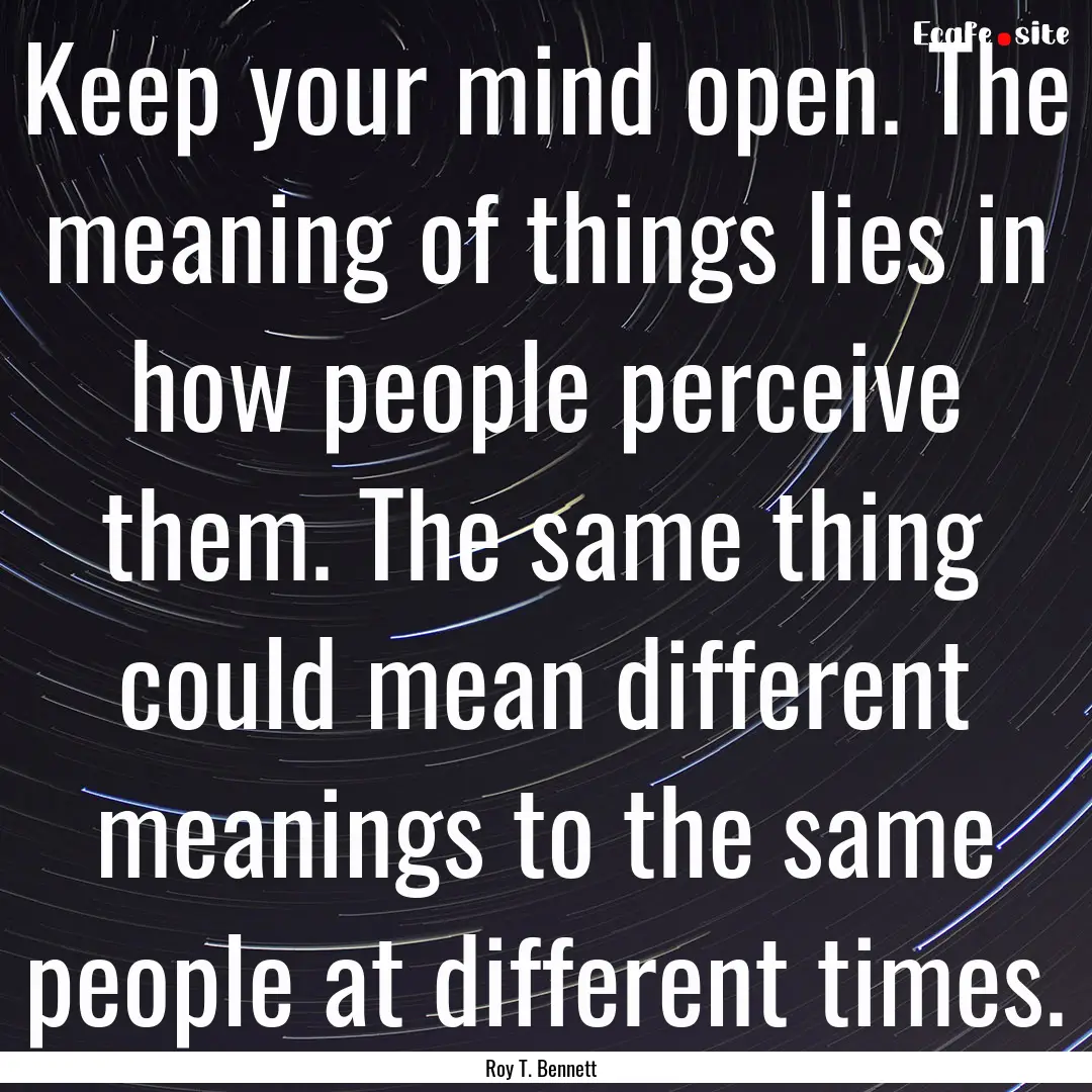 Keep your mind open. The meaning of things.... : Quote by Roy T. Bennett