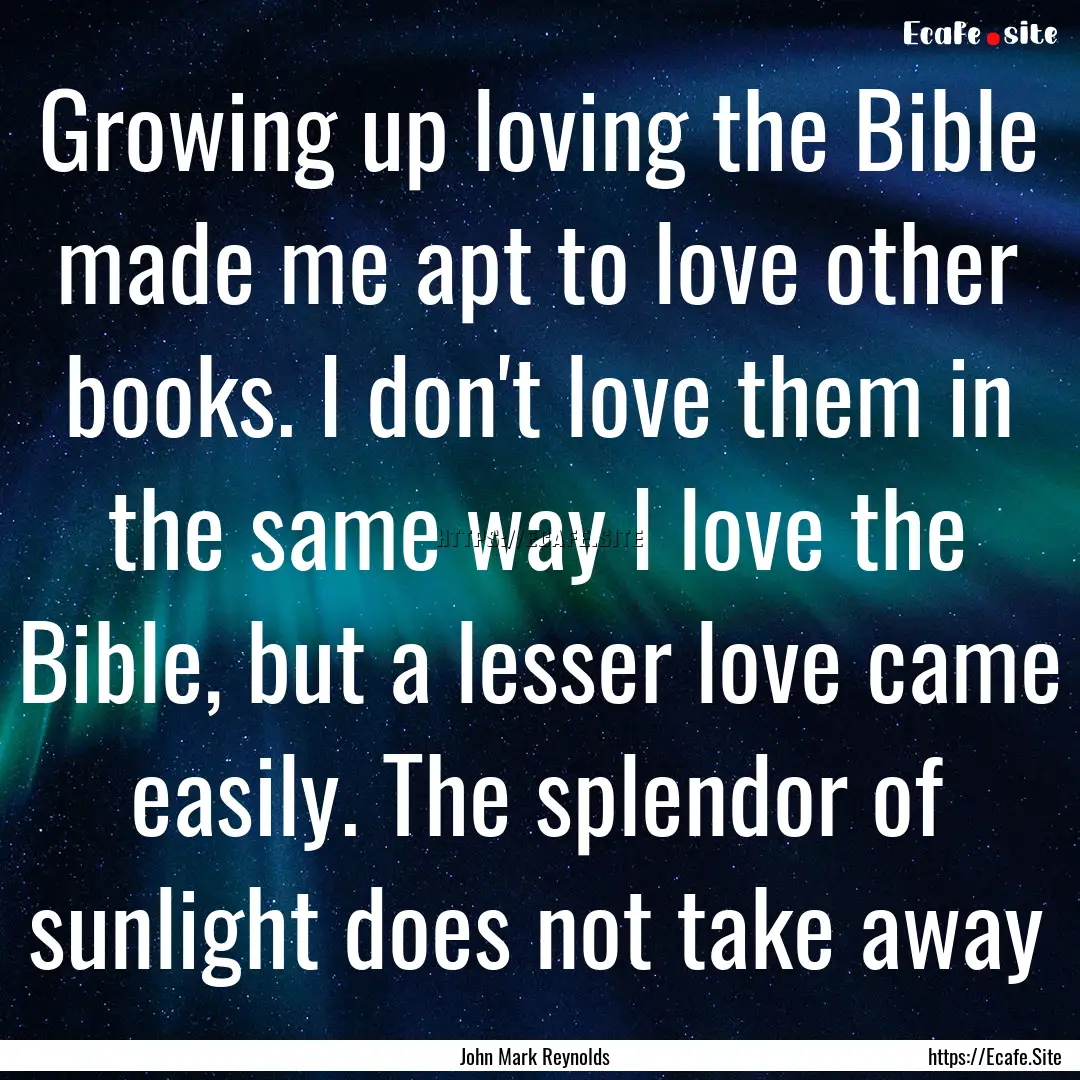 Growing up loving the Bible made me apt to.... : Quote by John Mark Reynolds