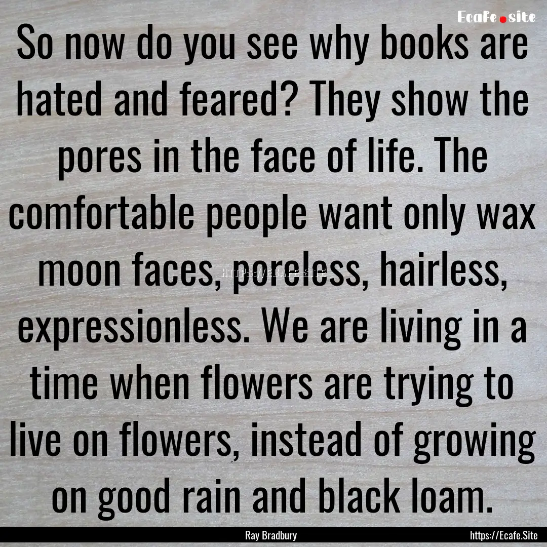 So now do you see why books are hated and.... : Quote by Ray Bradbury