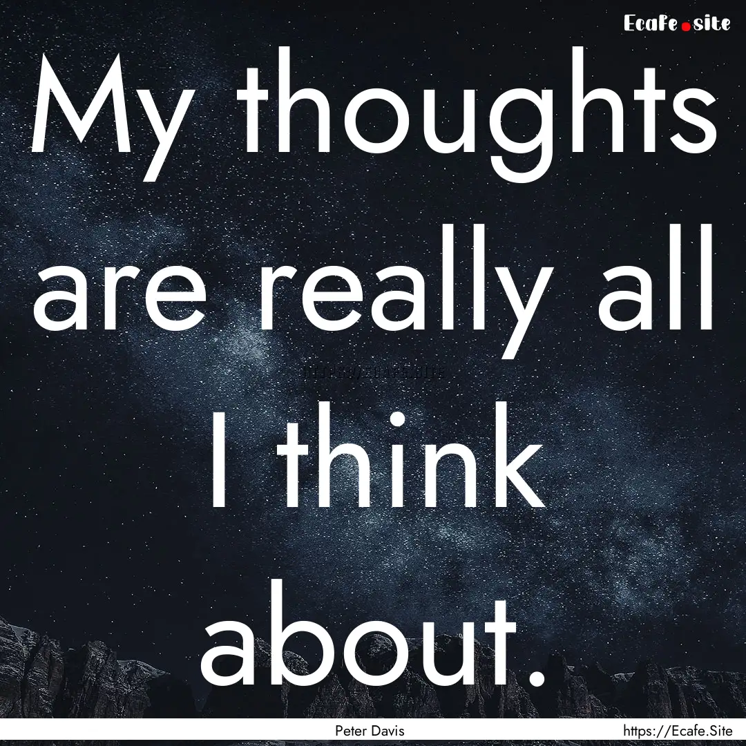 My thoughts are really all I think about..... : Quote by Peter Davis