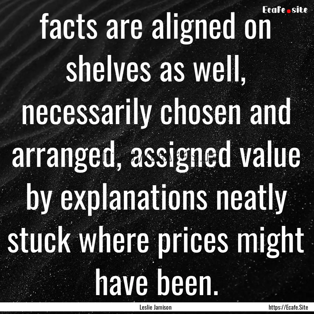 facts are aligned on shelves as well, necessarily.... : Quote by Leslie Jamison