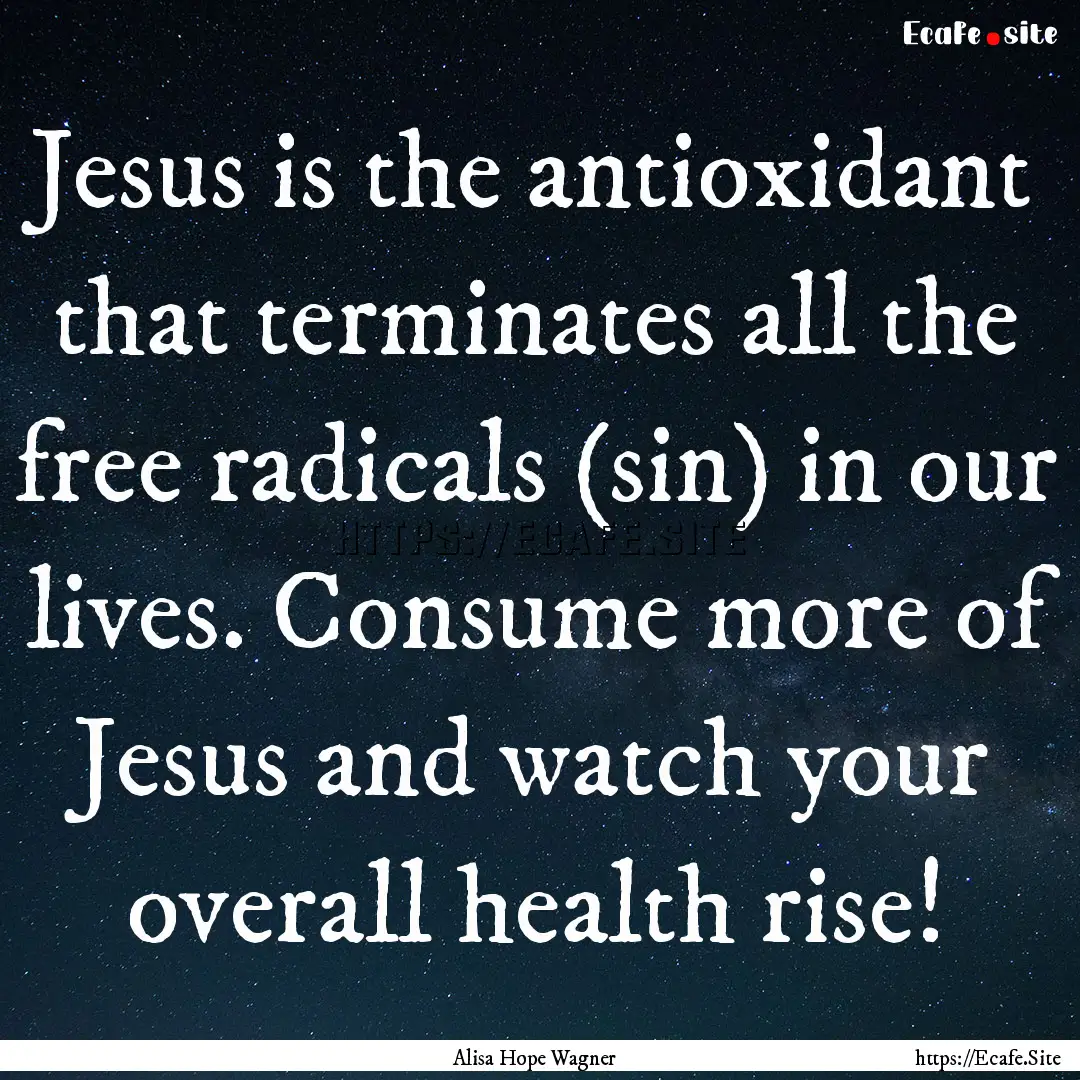 Jesus is the antioxidant that terminates.... : Quote by Alisa Hope Wagner