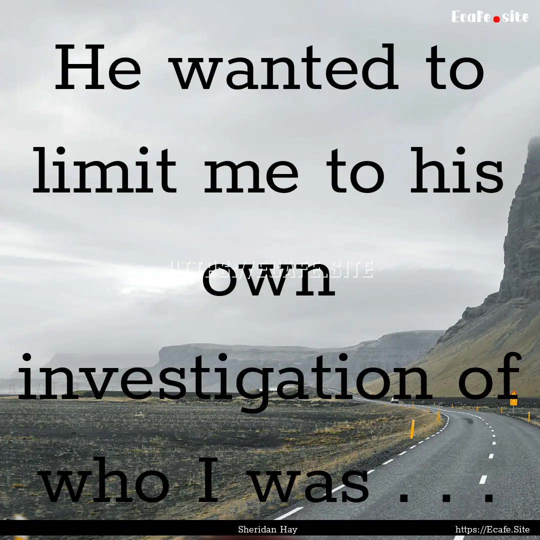 He wanted to limit me to his own investigation.... : Quote by Sheridan Hay