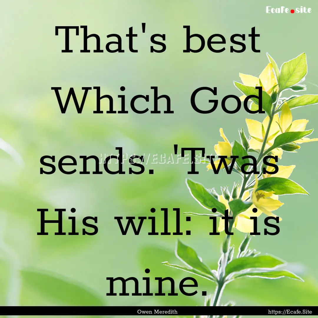 That's best Which God sends. 'Twas His will:.... : Quote by Owen Meredith