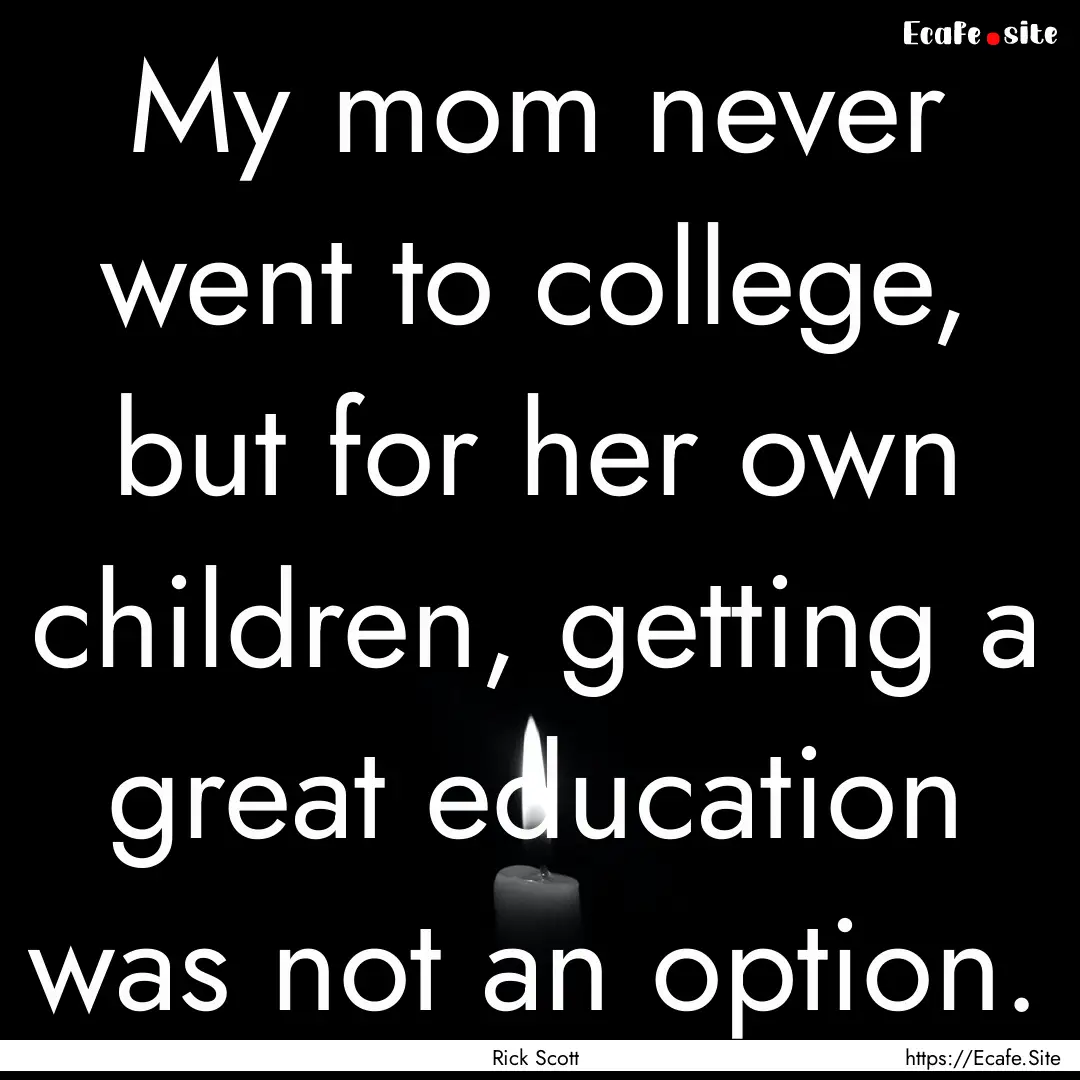 My mom never went to college, but for her.... : Quote by Rick Scott