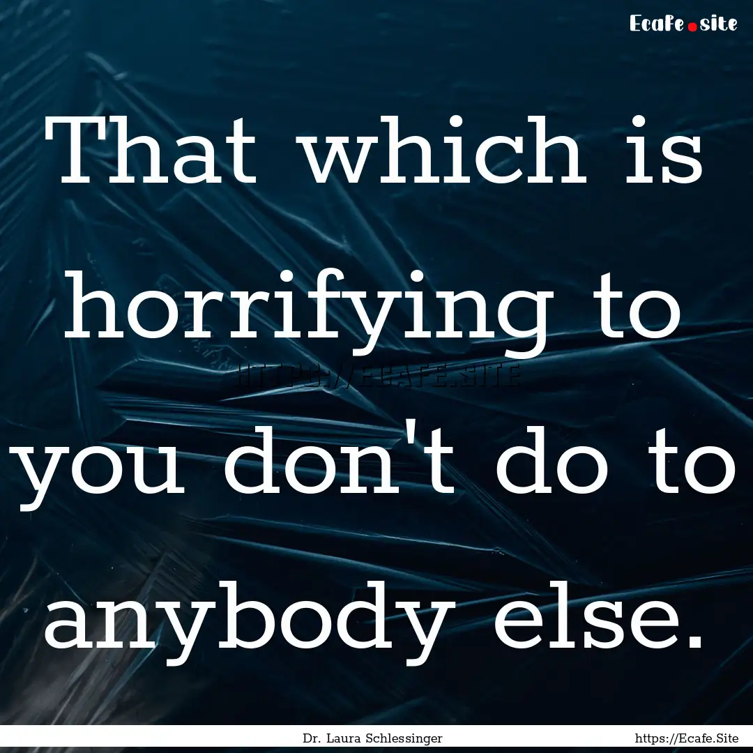 That which is horrifying to you don't do.... : Quote by Dr. Laura Schlessinger