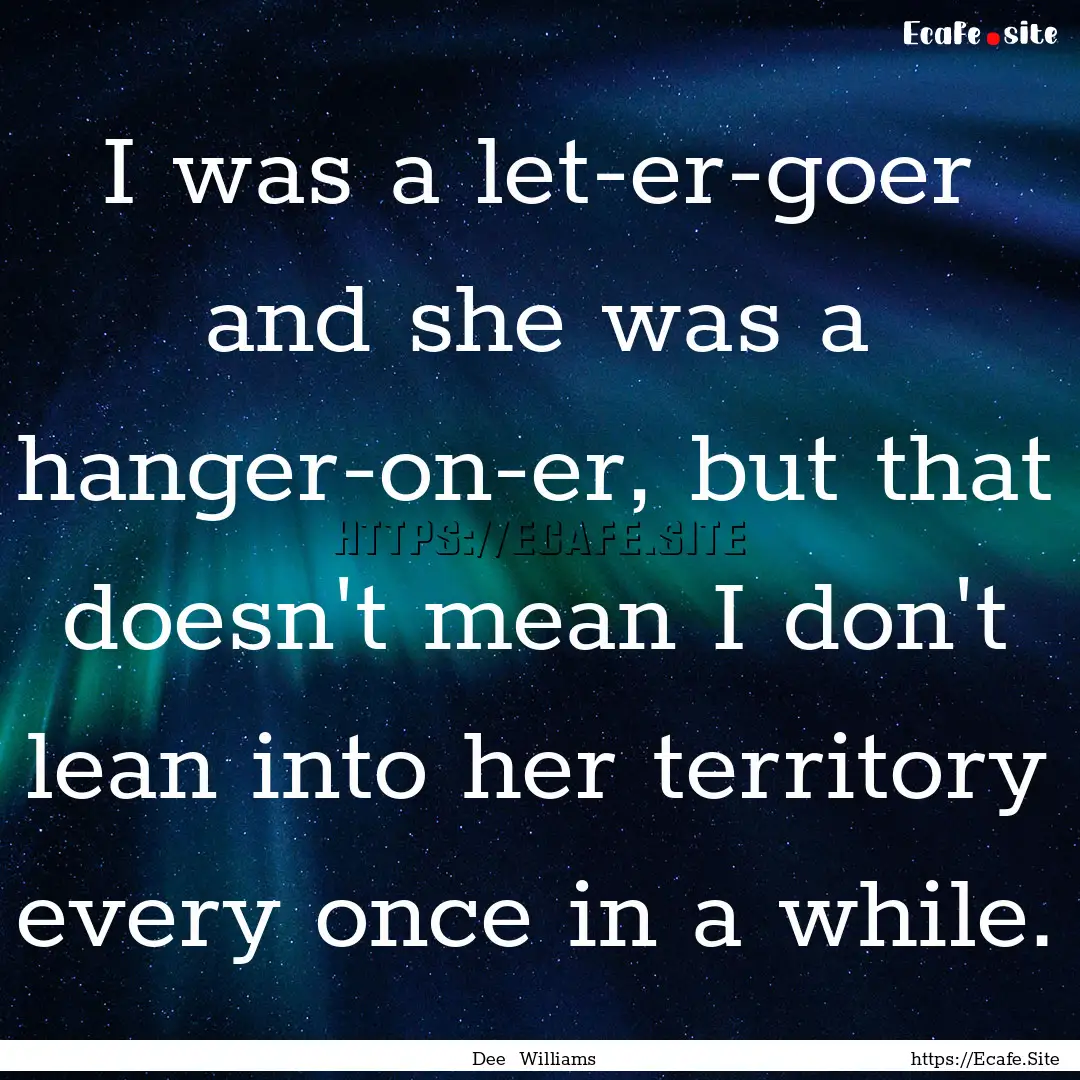 I was a let-er-goer and she was a hanger-on-er,.... : Quote by Dee Williams